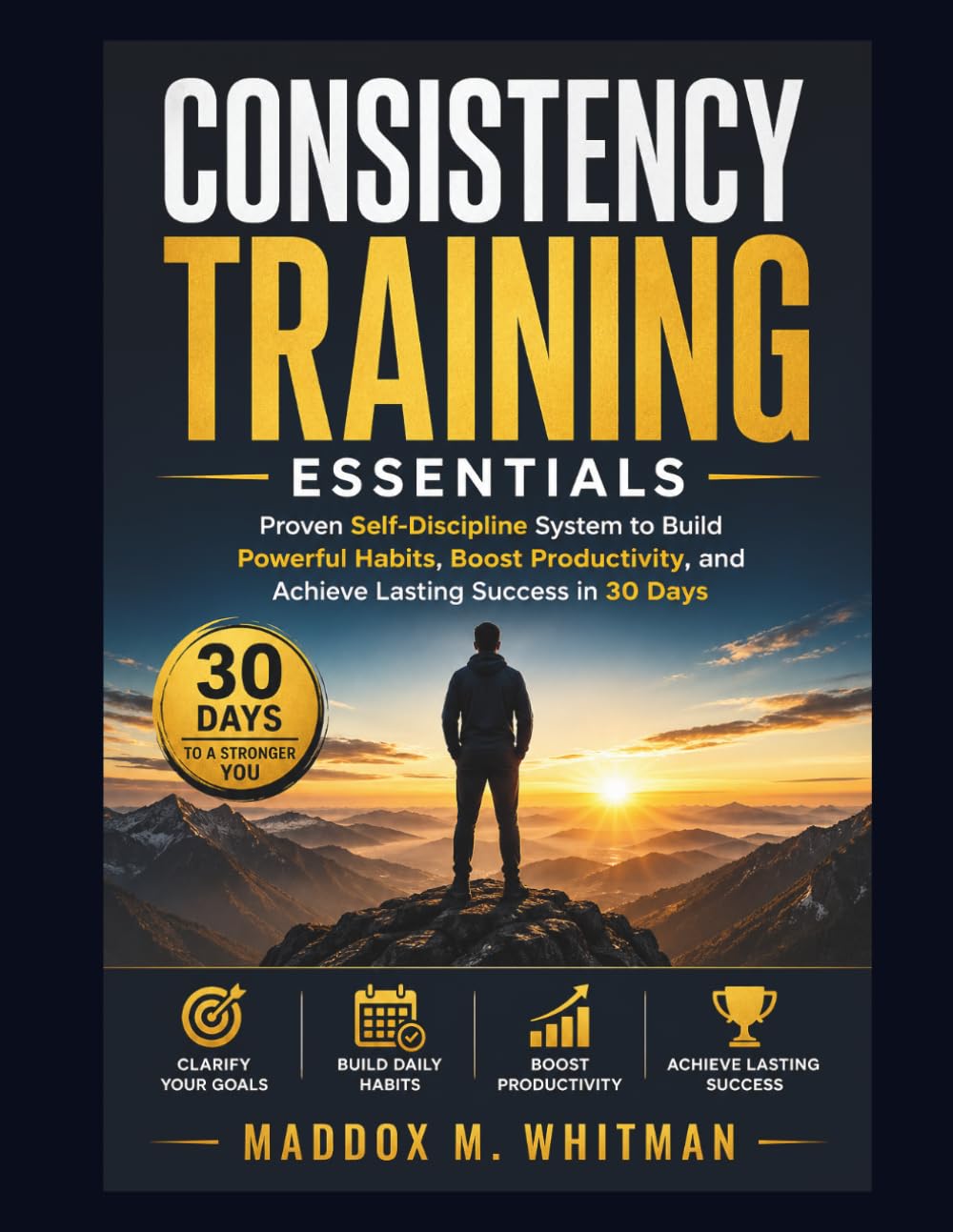 Consistency Training Essentials: Proven Self-Discipline System to Build Powerful Habits, Boost Productivity, and Achieve Lasting Success in 30 Days