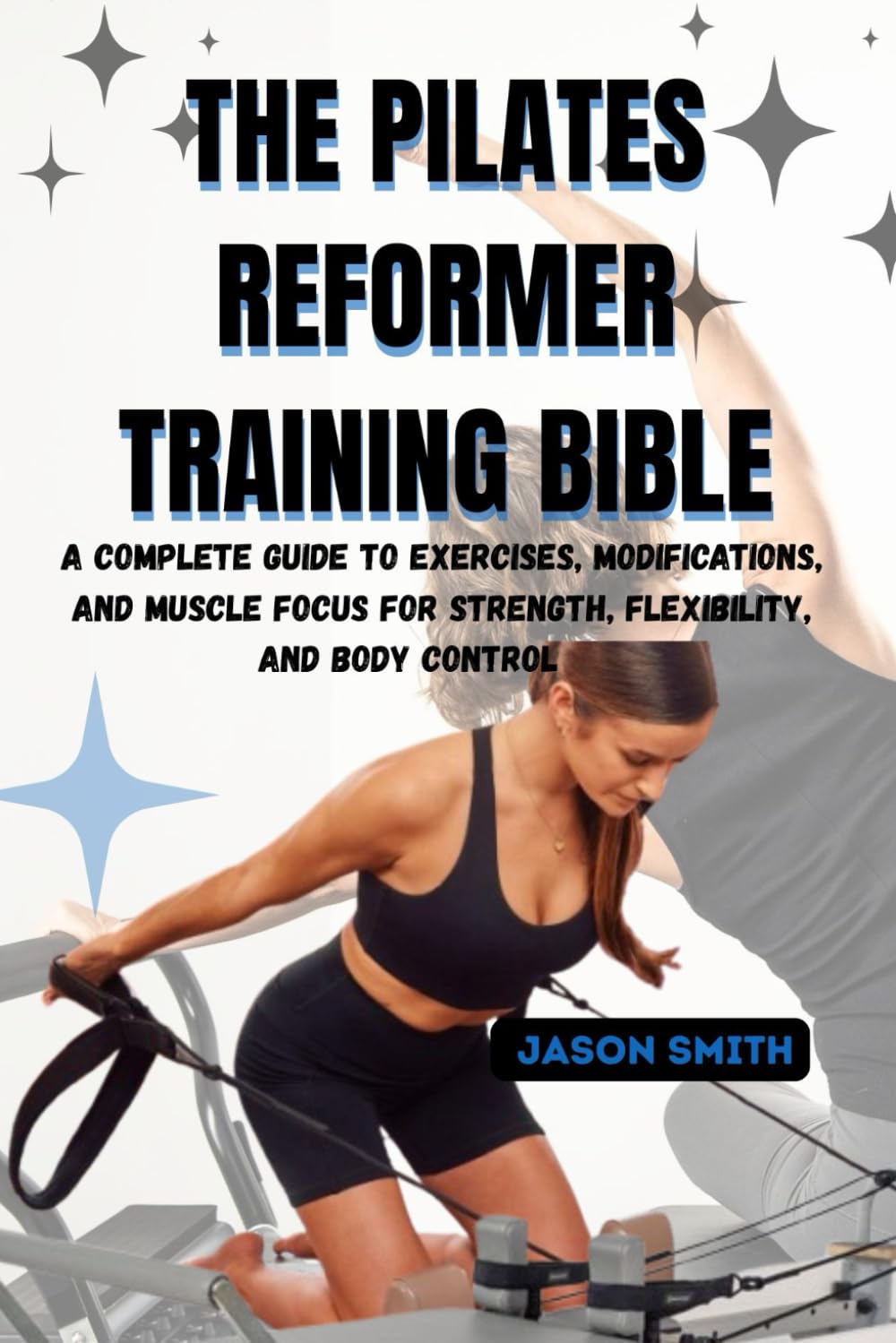 THE PILATES REFORMER TRAINING BIBLE: A Complete A–Z Guide to Exercises, Modifications, and Muscle Focus for Strength, Flexibility, and Body Control