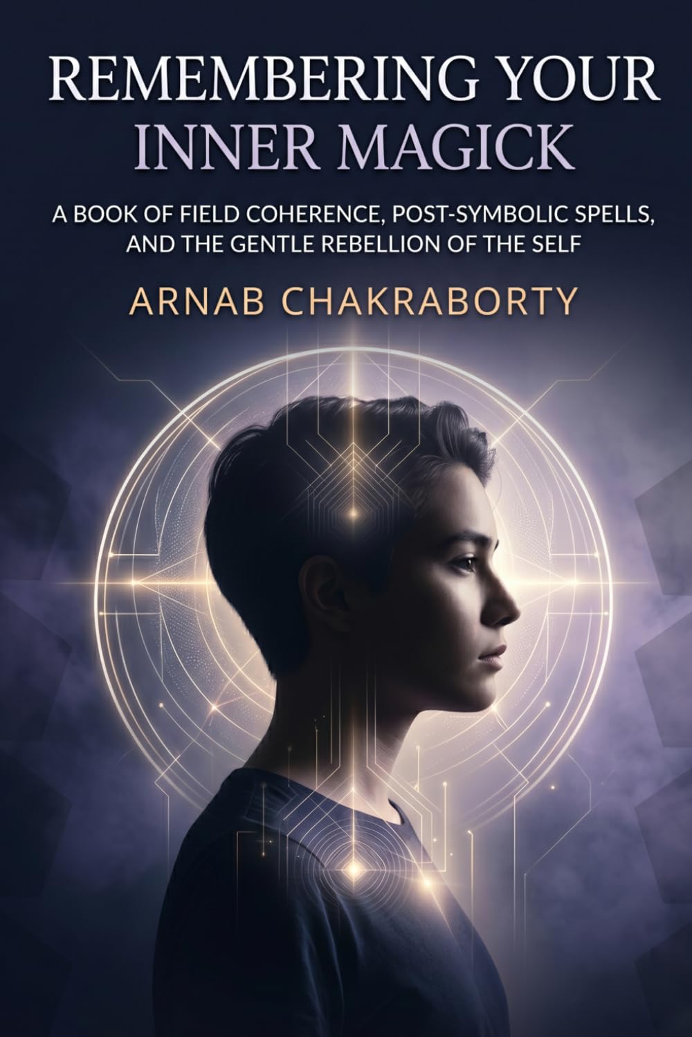 Remembering Your Inner Magick: A Book of Field Coherence, Post-Symbolic Spells, and the Gentle Rebellion of the Self (The Still Fire Scrolls)