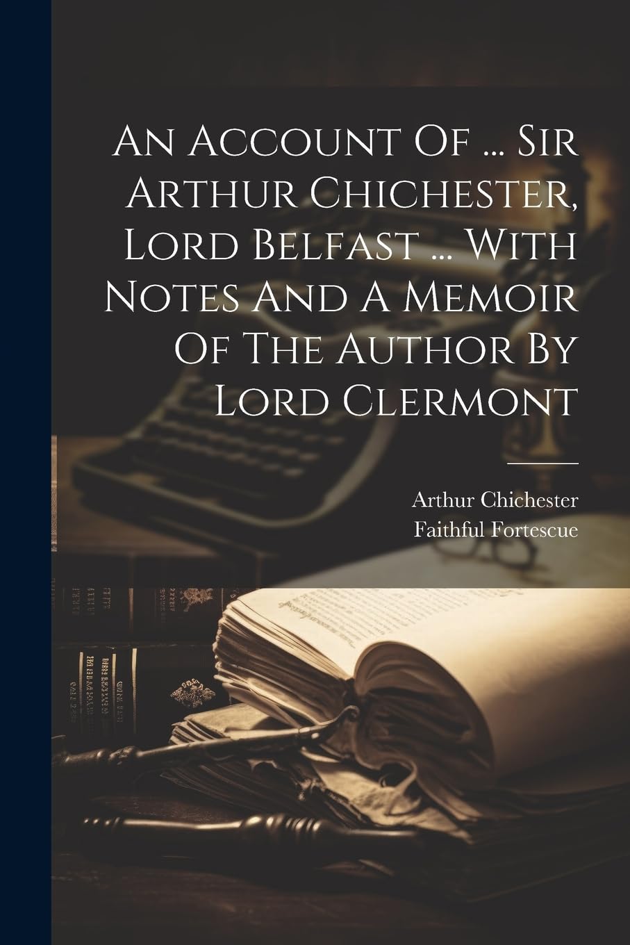 An Account Of ... Sir Arthur Chichester, Lord Belfast ... With Notes And A Memoir Of The Author By Lord Clermont