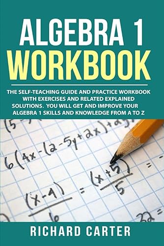 Algebra 1 Workbook: The Self-Teaching Guide and Practice Workbook with Exercises and Related Explained Solution. You Will Get and Improve Your Algebra 1 Skills and Knowledge from A to Z