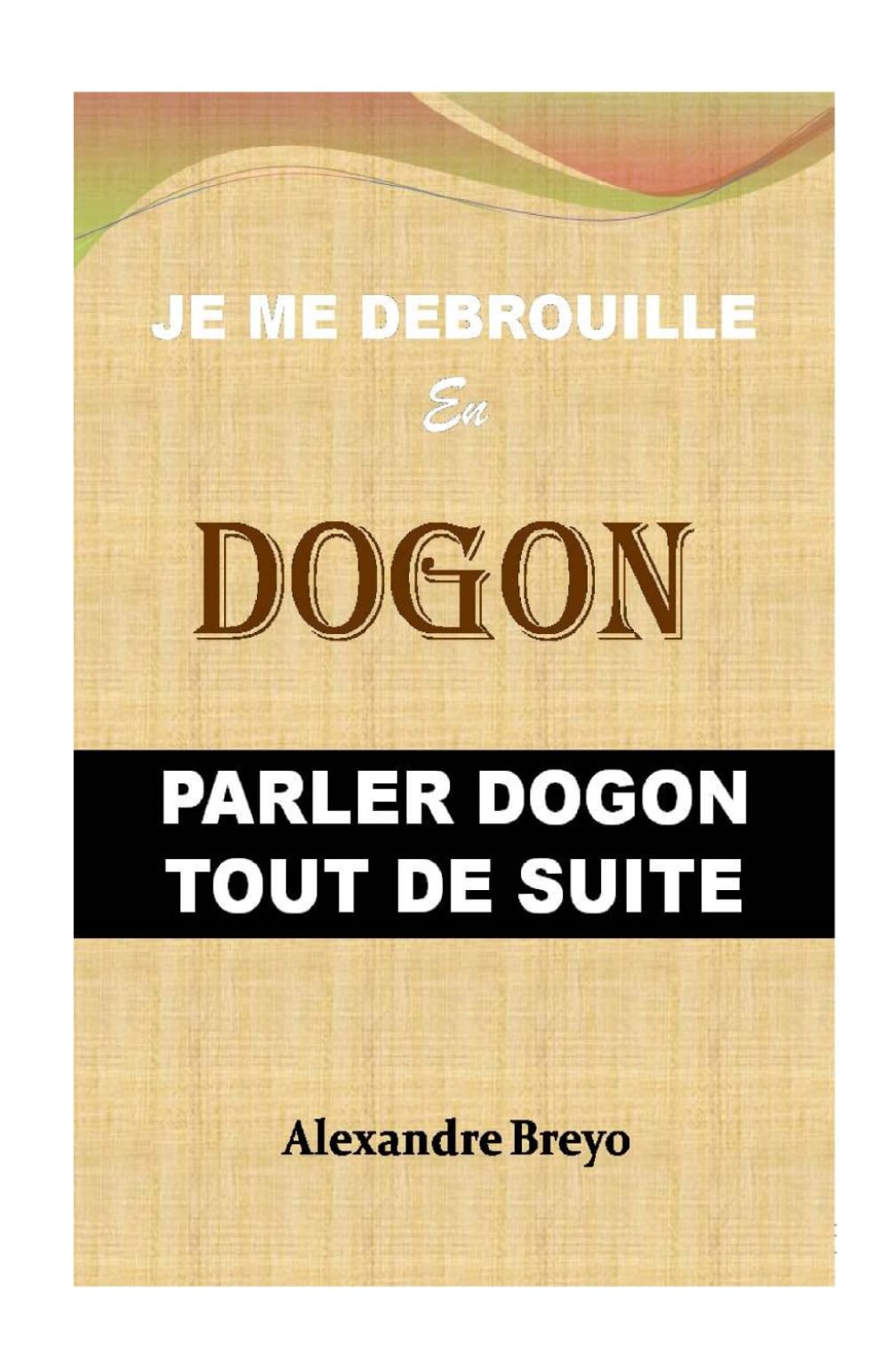 Je me Debrouille en Dogon: Parler Dogon Tout de Suite