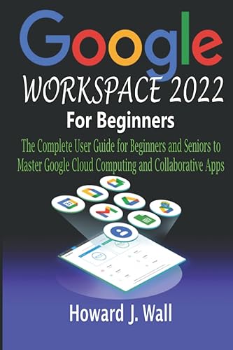 GOOGLE WORKSPACE 2022 For Beginners: The Complete User Guide for Beginners and Seniors to Master Google Cloud Computing and Collaborative Apps
