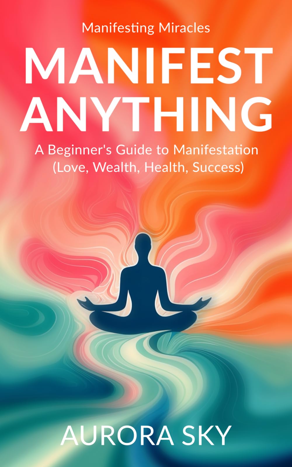 Manifest Anything: A Complete Guide to Manifest What You Desire (Love, Wealth, Health, Success) (Manifesting Miracles)