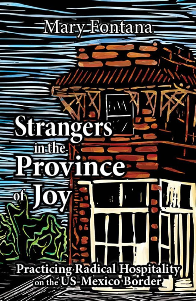 Strangers in the Province of Joy: Practicing Radical Hospitality on the US - Mexico Border
