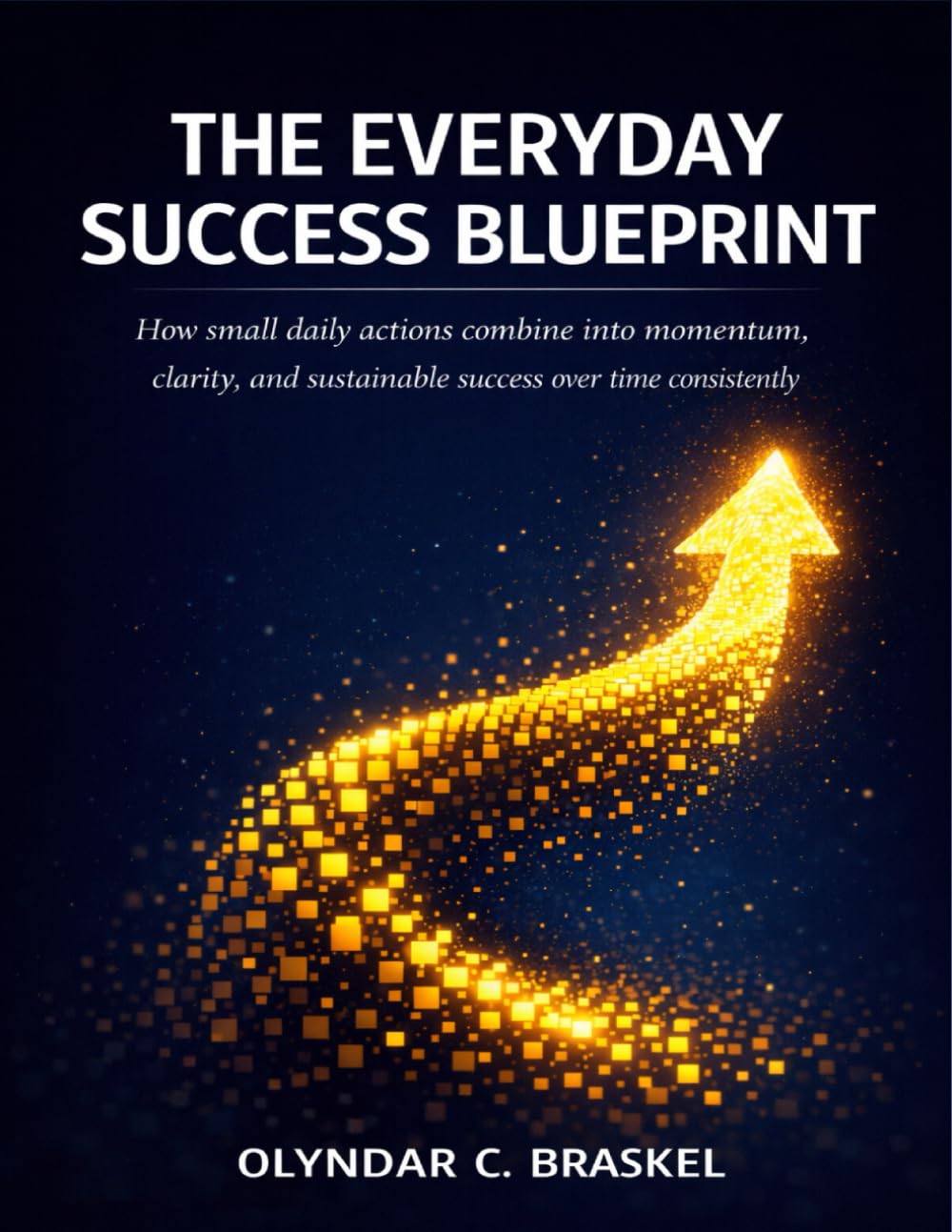 The Everyday Success Blueprint: How small daily actions combine into momentum, clarity, and sustainable success over time consistently