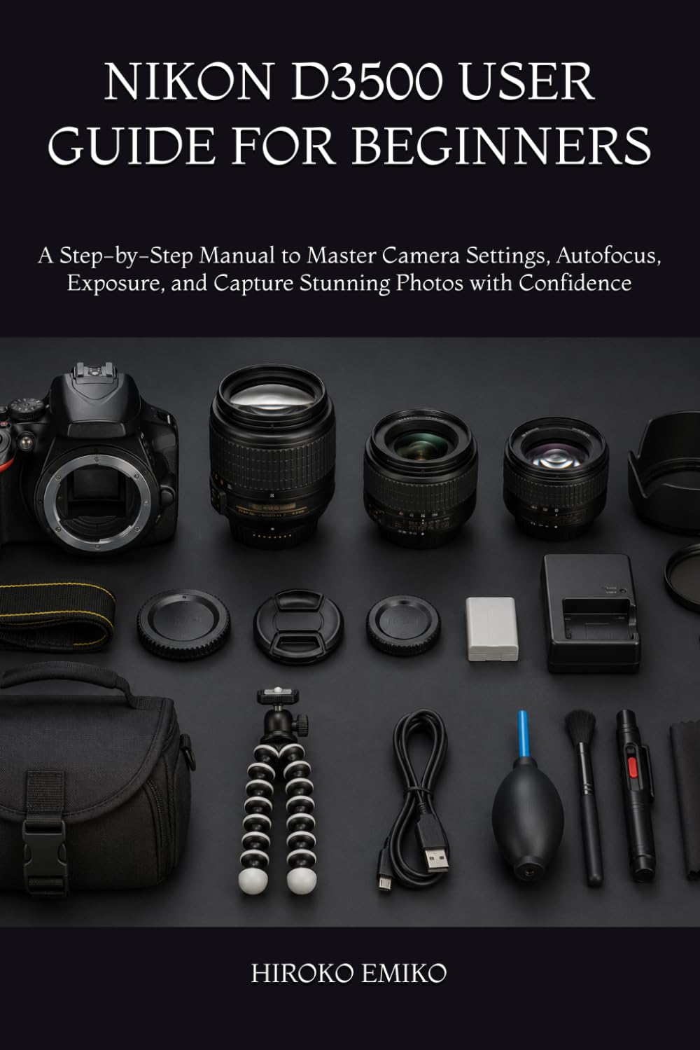 NIKON D3500 USER GUIDE FOR BEGINNERS: A Step-by-Step Manual to Master Camera Settings, Autofocus, Exposure, and Capture Stunning Photos with Confidence