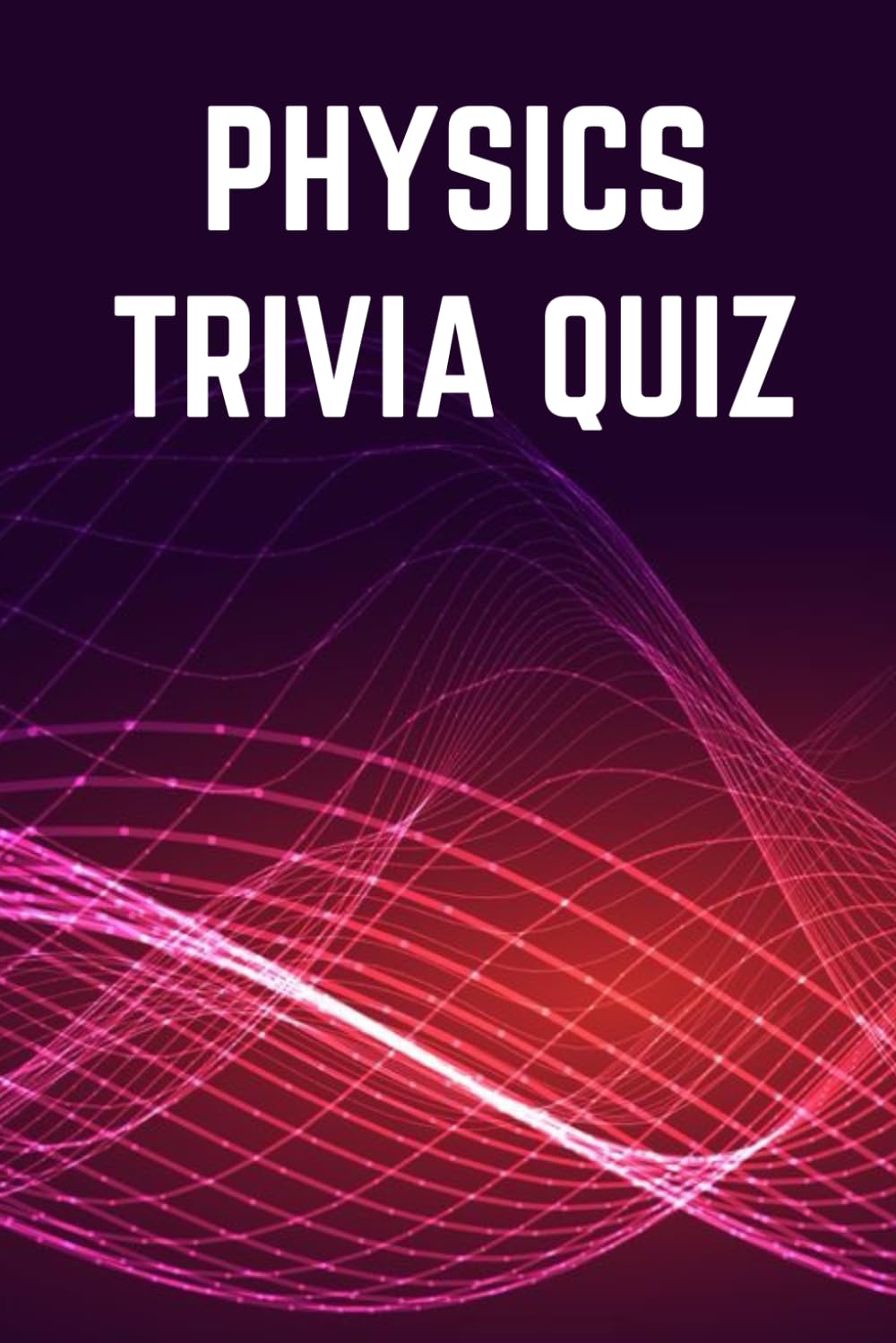 Physics Trivia Quiz Book - Test Your Knowledge of Physics: 100 Questions (Science Trivia Quizzes)