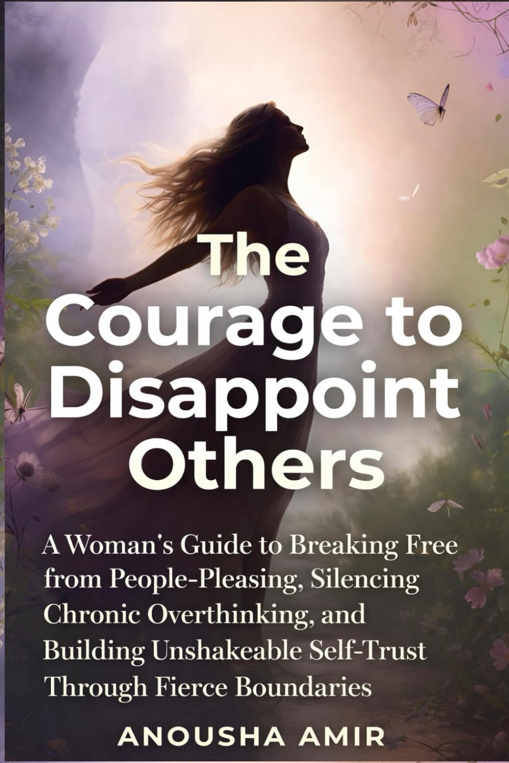 The Courage to Disappoint Others: A Woman's Guide to Breaking Free from People-Pleasing, Silencing Chronic Overthinking, and Building Unshakeable Self-Trust Through Fierce Boundaries