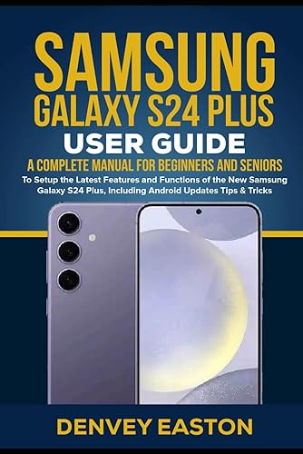 Samsung Galaxy S24 Plus User Guide: A Complete Manual for Beginners and Seniors to Setup the Latest Features and Functions of the New Samsung Galaxy S24 Plus, Including Android Updates Tips &amp; Tricks