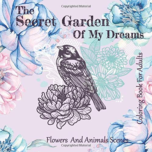 The Secret Garden Of My Dreams: Flowers And Animals Scenes Coloring Book For Adults