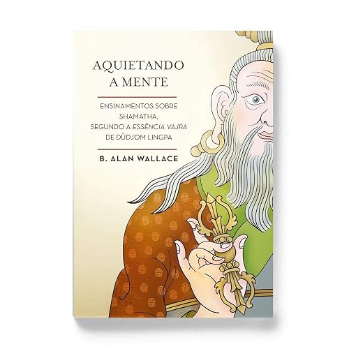 Aquietando a Mente. Ensinamentos Sobre Shamatha, Segundo a Essência Vajra de Düdjom Lingpa