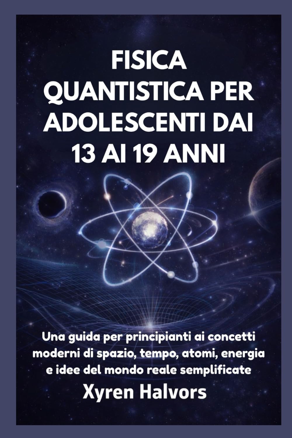 FISICA QUANTISTICA PER ADOLESCENTI DAI 13 AI 19 ANNI: Una guida per principianti ai concetti moderni di spazio, tempo, atomi, energia e idee del mondo reale semplificate