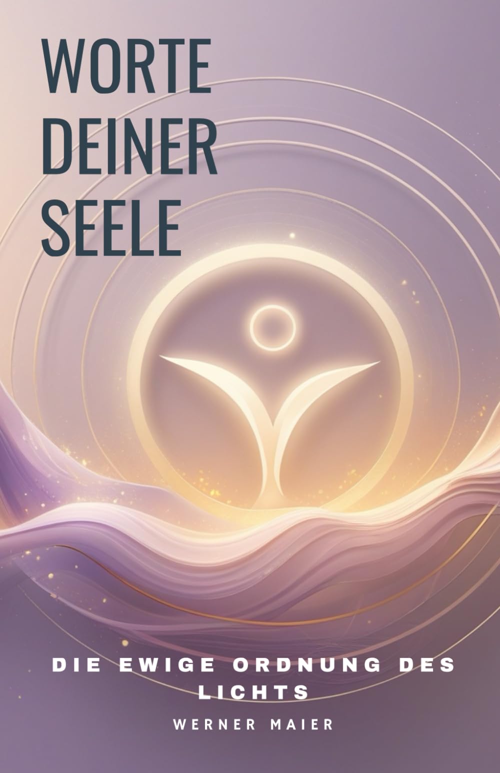 Worte deiner Seele – Die ewige Ordnung des Lichts: Vom Ursprung der Schöpfung und der Kraft, die alles trägt