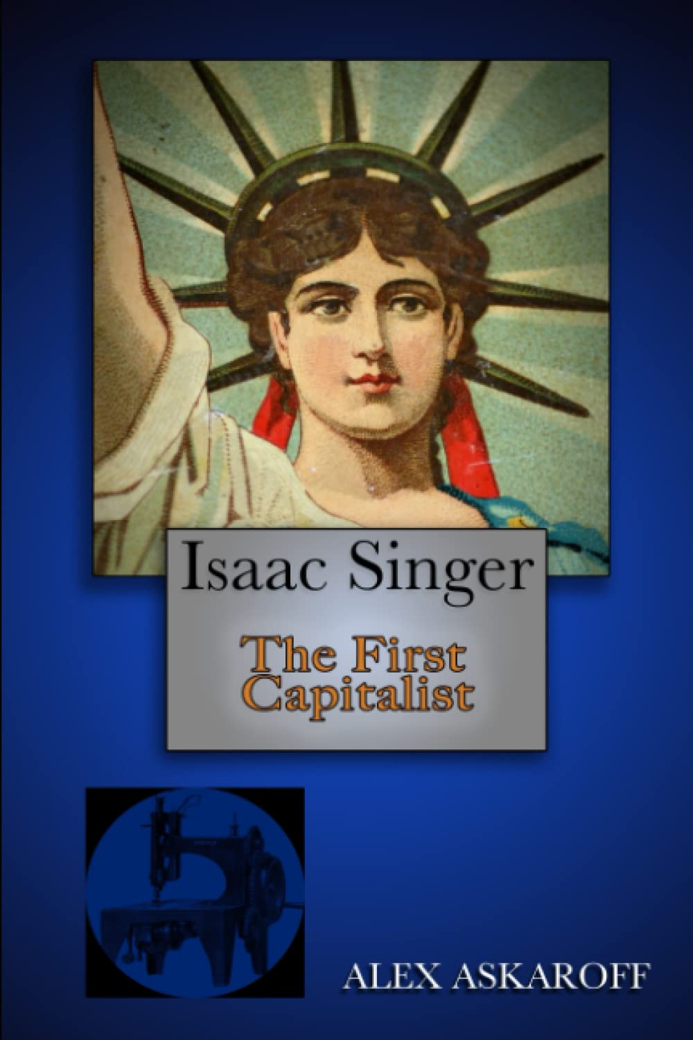 Isaac Singer: The First Capitalist (Sewing Machine Pioneer Series)