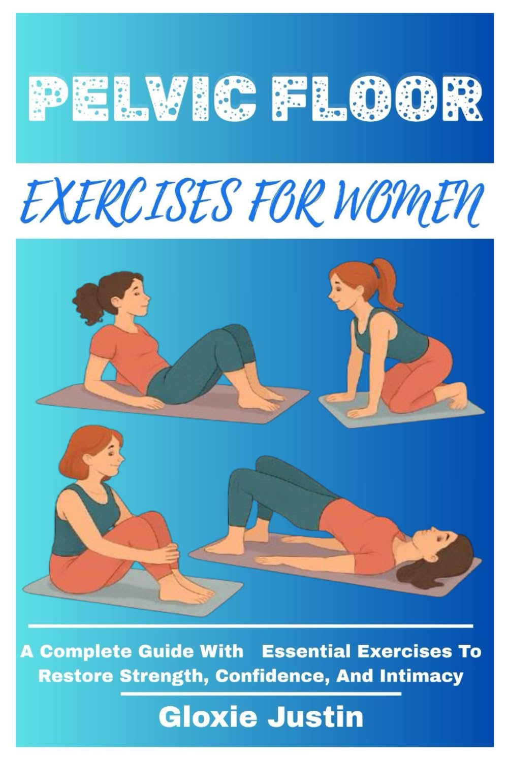 PELVIC FLOOR EXERCISES FOR WOMEN: A Complete Guide With Essential Exercises To Restore Strength, Confidence, And Intimacy