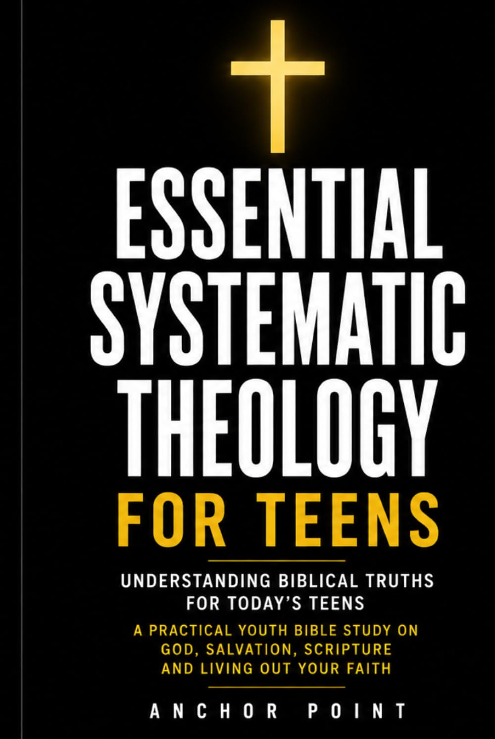 Essential Systematic Theology For Teens: Understanding Biblical Truths for Todays Teens: A Practical Youth Bible Study on God, Salvation, Scripture and Living Out Your Faith