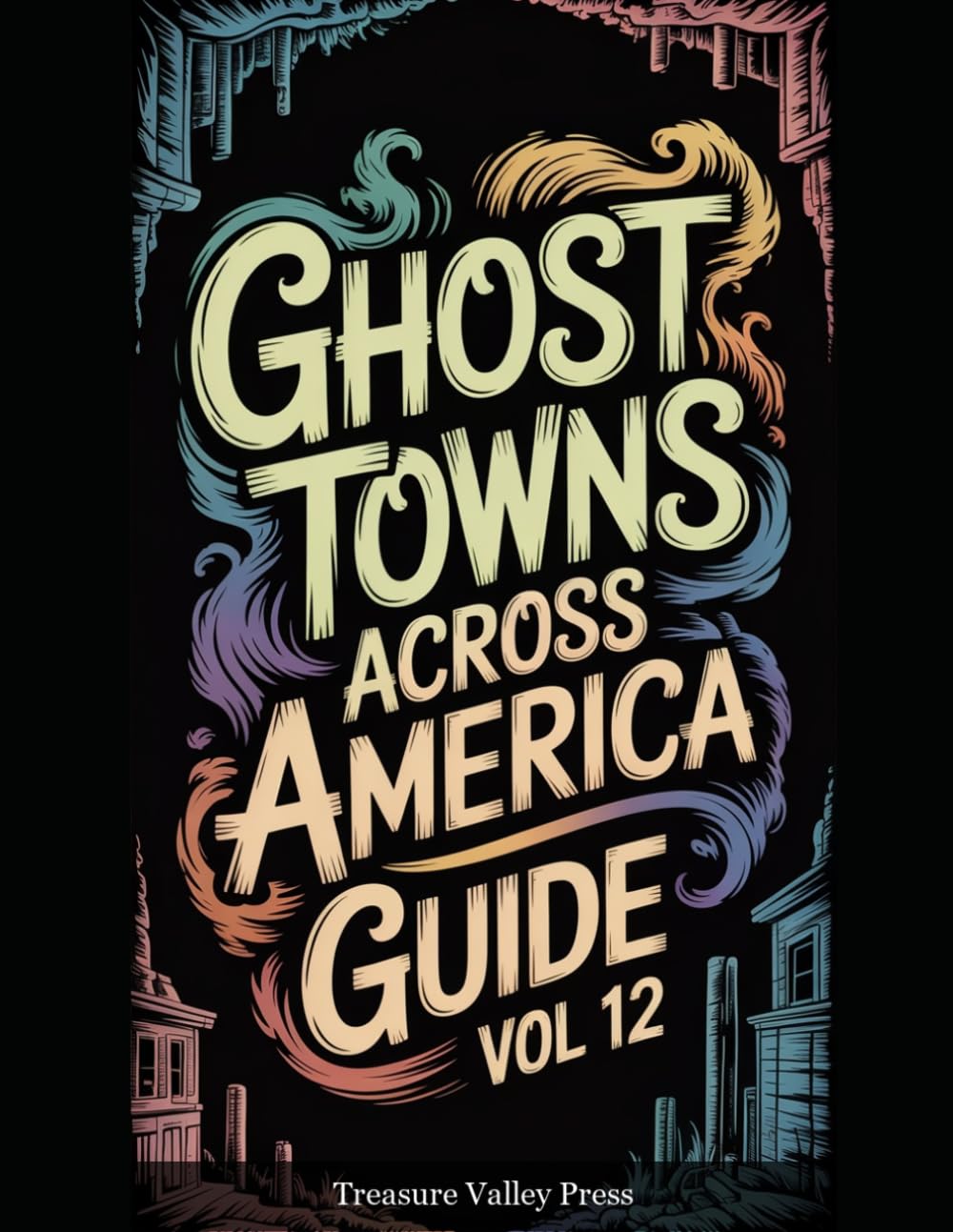 Ghost Towns Across America Guide Vol 12: Abandoned Settlements, Mining Camps, and Forgotten Communities (United States Ghost Towns)