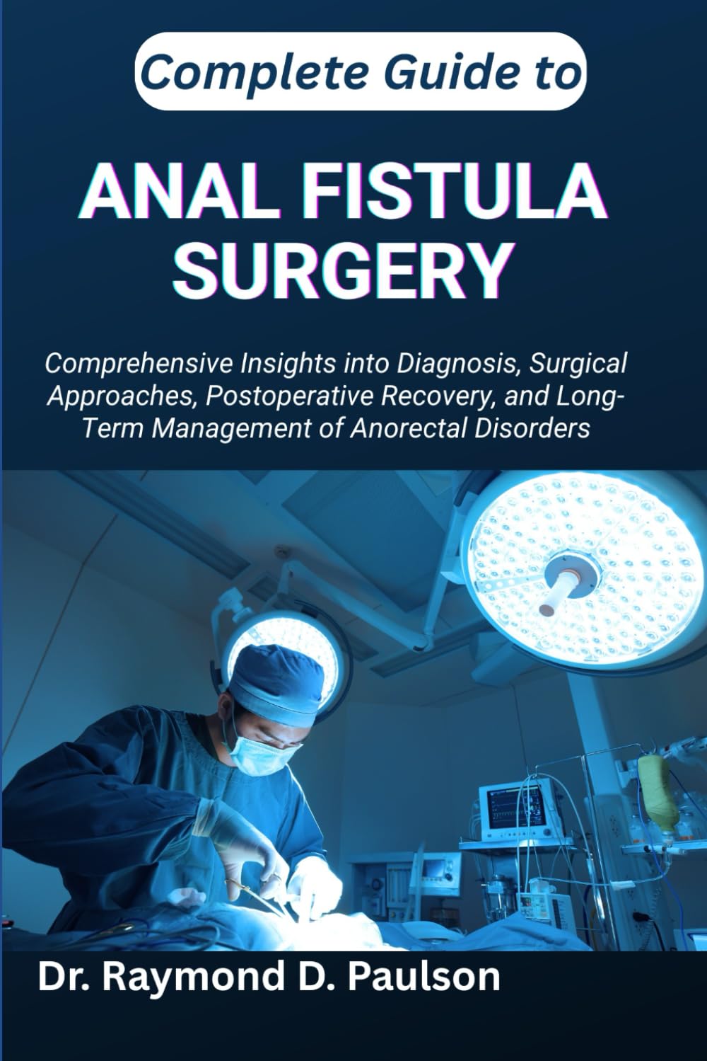 COMPLETE GUIDE TO ANAL FISTULA SURGERY: Comprehensive Insights into Diagnosis, Surgical Approaches, Postoperative Recovery, and Long-Term Management of Anorectal Disorders