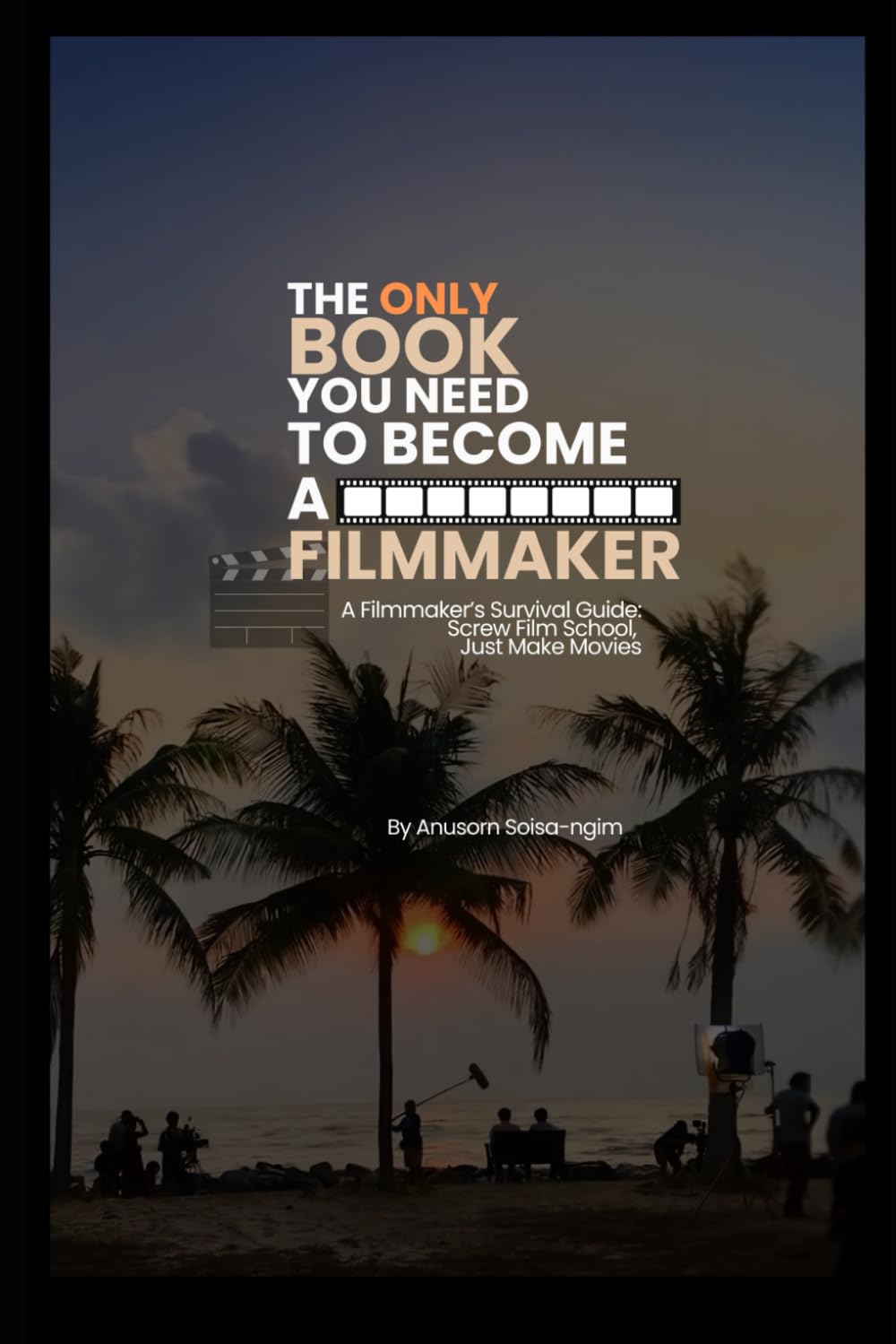 The Only Book You Need to Become a Filmmaker: A Filmmaker’s Survival Guide: Screw Film School, Just Make Movies