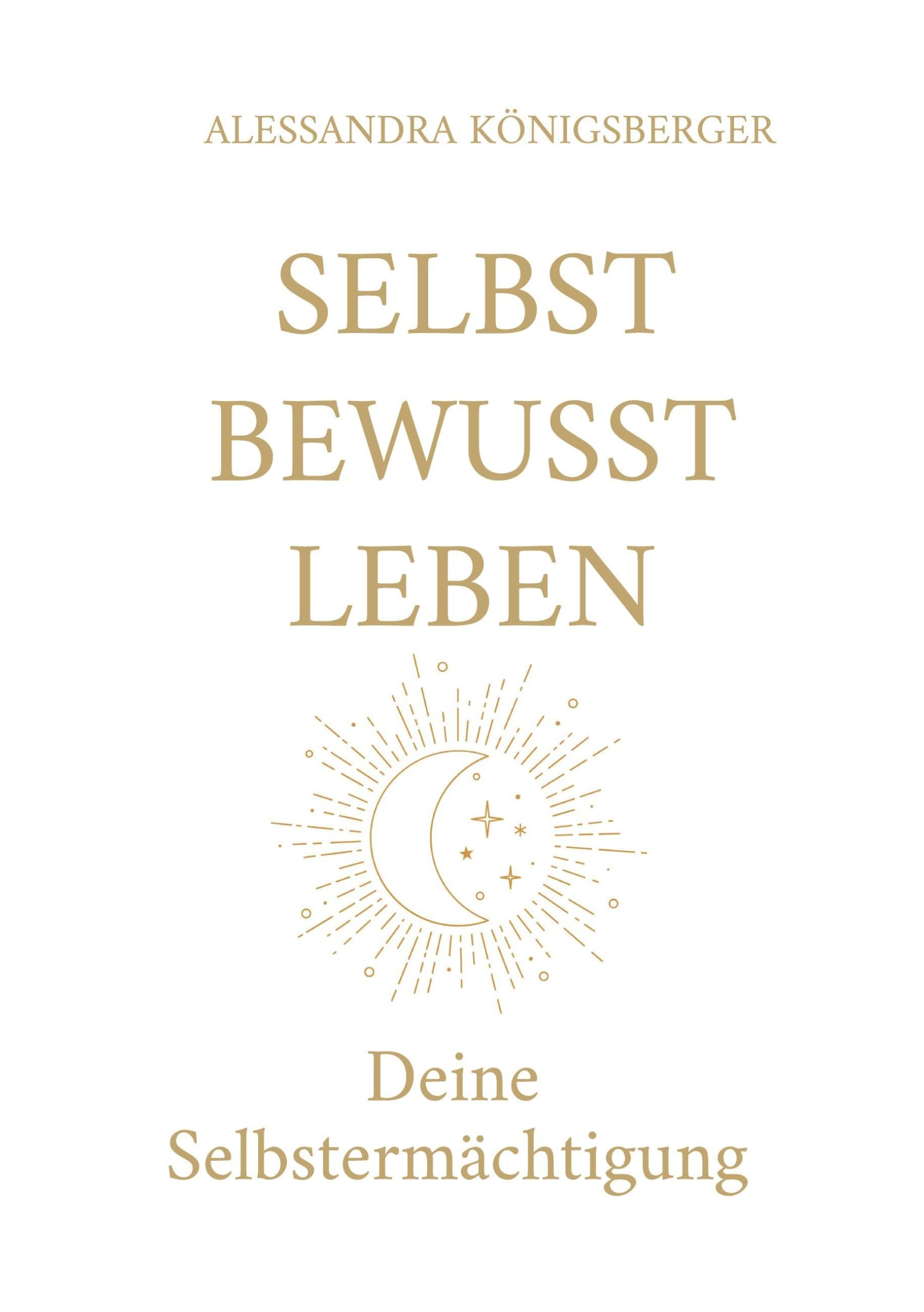 Selbst Bewusst Leben: Deine Selbstermächtigung (Aus alten Prägungen wird neue Freiheit)