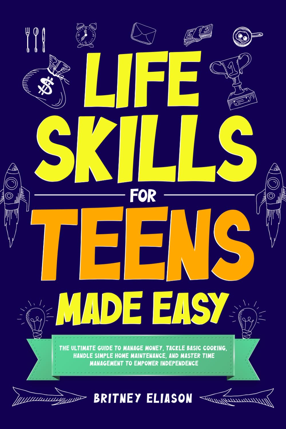 Life Skills for Teens Made Easy: The Ultimate Guide to Manage Money, Tackle Basic Cooking, Handle Simple Home Maintenance, And Master Time Management To Empower Independence