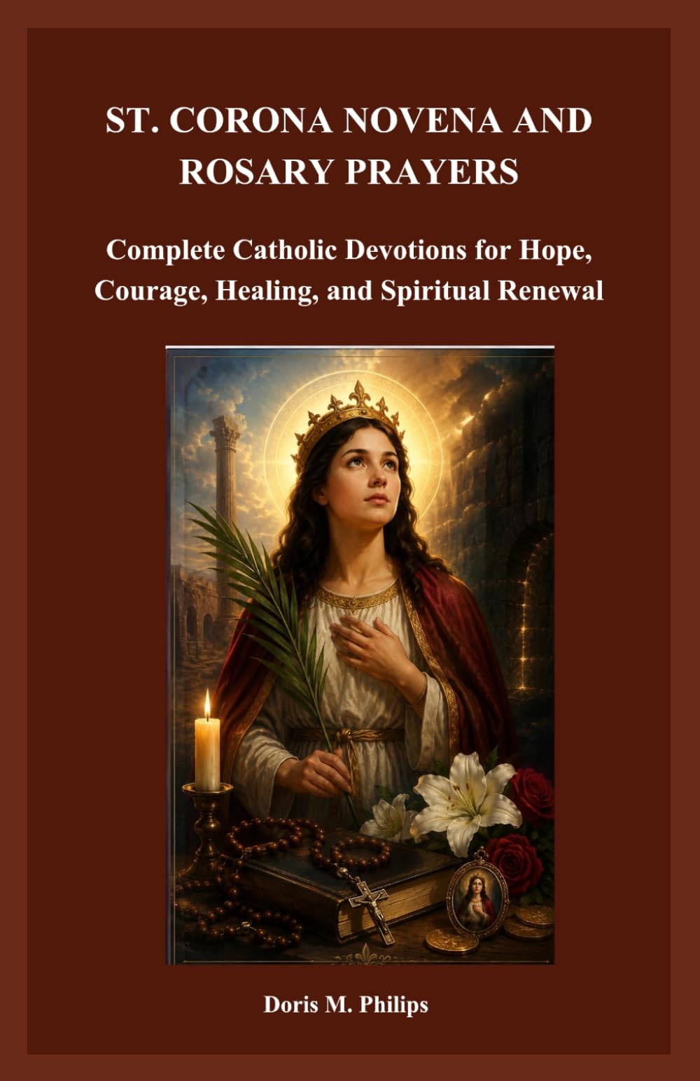 ST. CORONA NOVENA AND ROSARY PRAYERS: Complete Catholic Devotions for Hope, Courage, Healing, and Spiritual Renewal (The Catholic Prayer & Intercession Series)