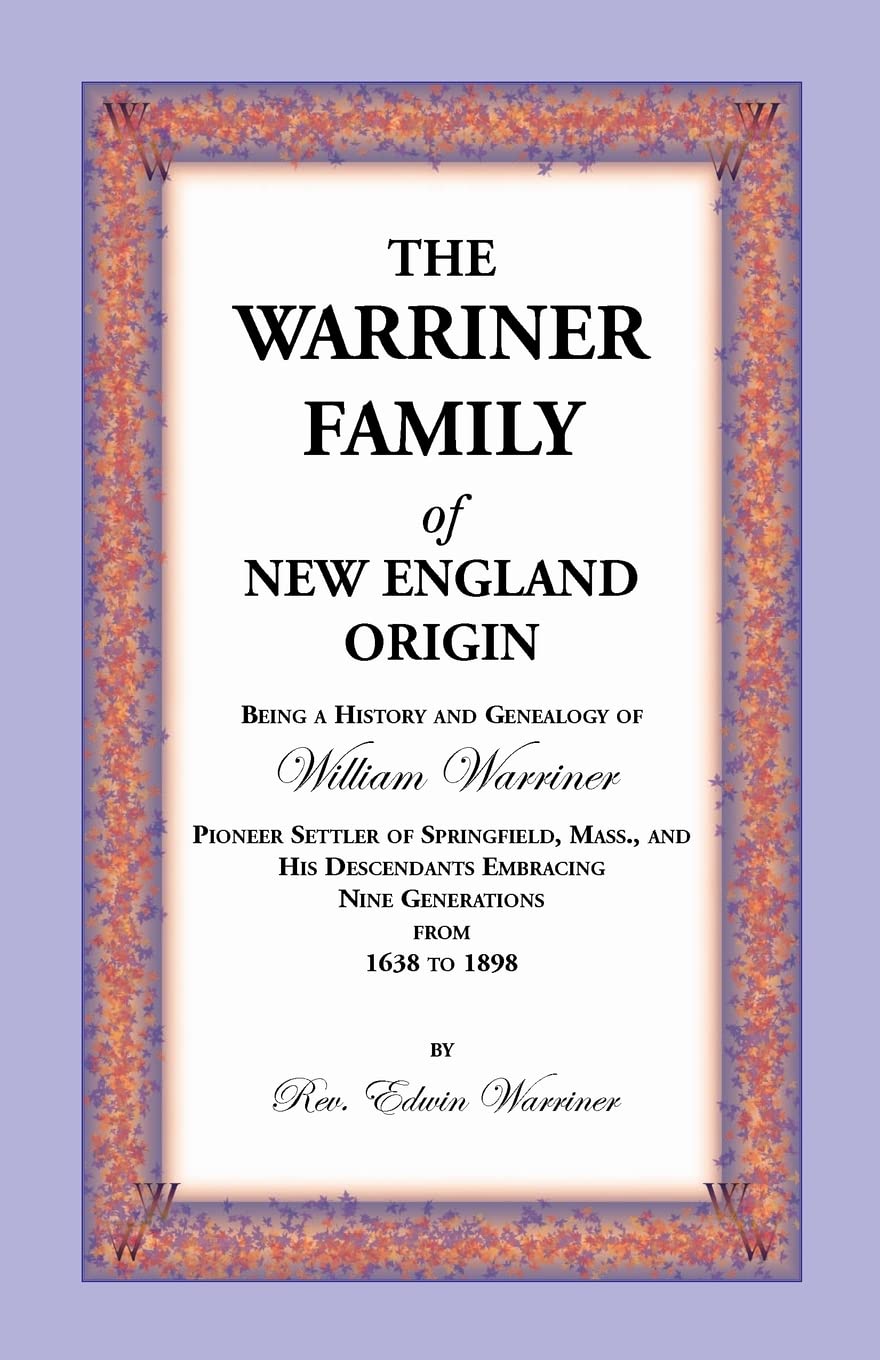 THE WARRINER FAMILY of NEW ENGLAND ORIGIN: Being a History and Genealogy of William Warriner, Pioneer Settler of Springfield, Massachusetts, and His ... Embracing Nine Generations From 1638 to 1898