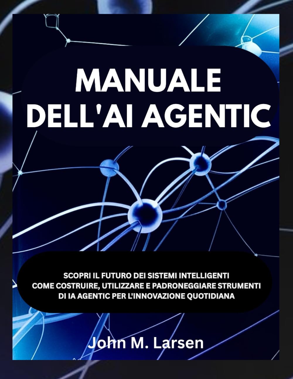 MANUALE DELL'AI AGENTIC: SCOPRI IL FUTURO DEI SISTEMI INTELLIGENTI COME COSTRUIRE, UTILIZZARE E PADRONEGGIARE STRUMENTI DI IA AGENTIC PER L'INNOVAZIONE QUOTIDIANA