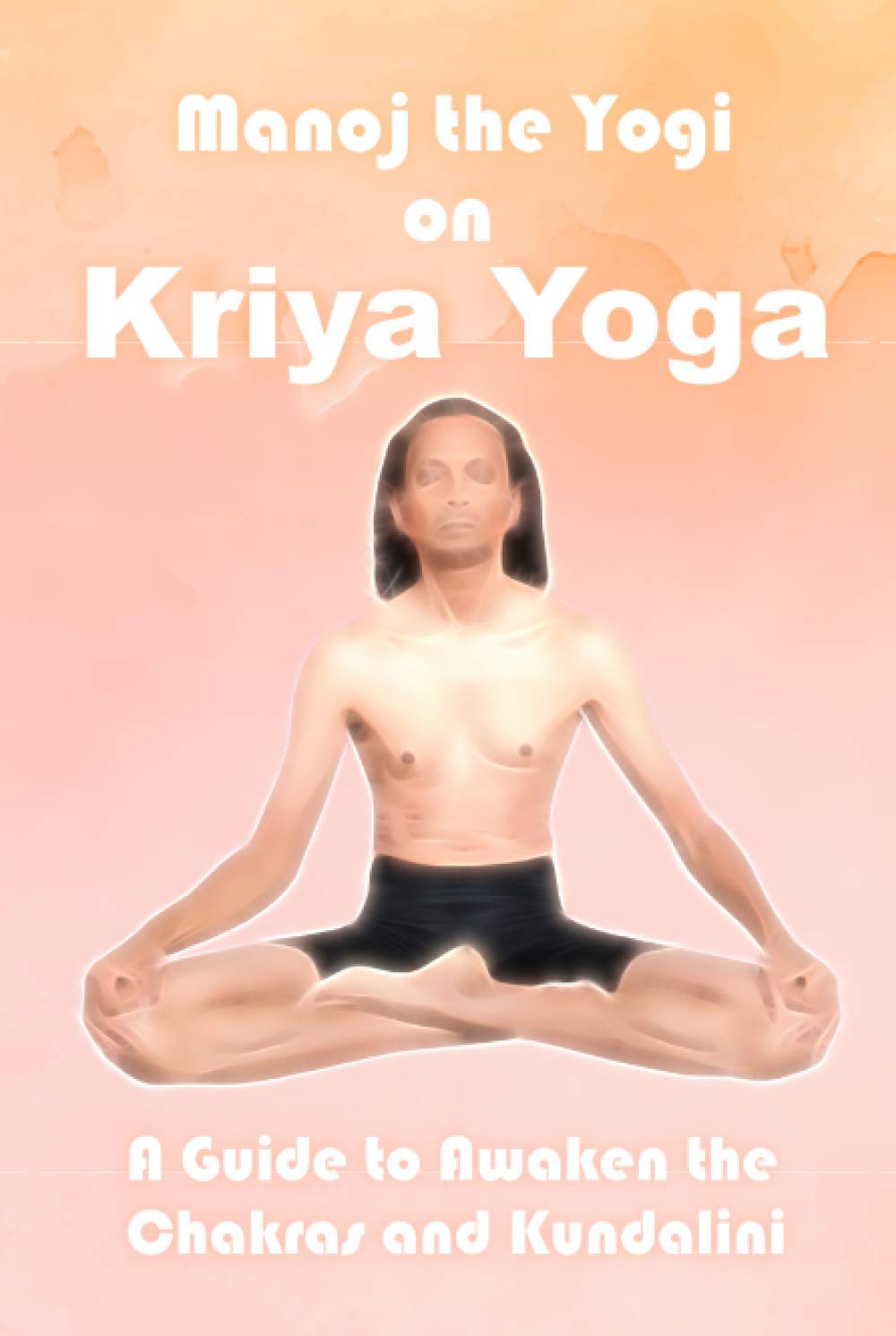 Manoj the Yogi on Kriya Yoga: A Guide to Awaken the Chakras and Kundalini