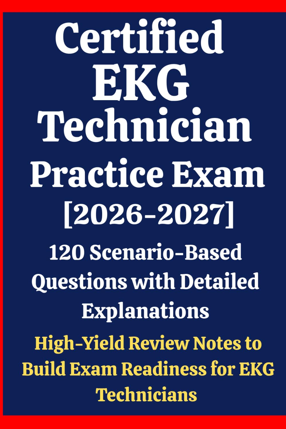 Certified EKG Technician (CET) Practice Exam 2026–2027: 120 Scenario-Based Questions & Answers with Detailed Explanations & High-Yield Review Notes to Build Exam Readiness for EKG Technicians Prep
