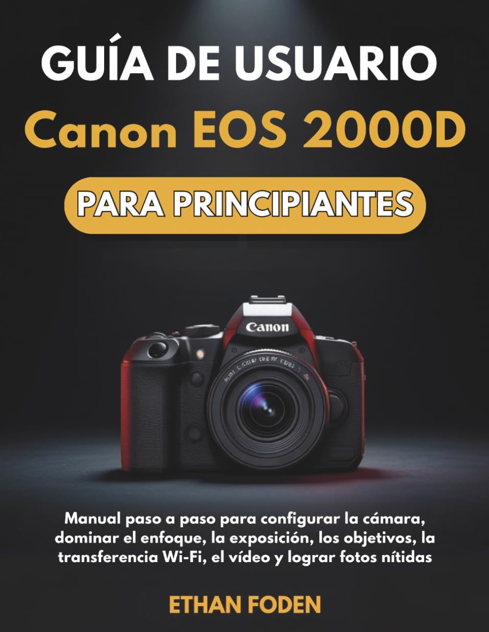 Guía de usuario Canon EOS 2000D para principiantes: Manual paso a paso para configurar la cámara, dominar el enfoque, la exposición, los objetivos, la ... Wi-Fi, el vídeo y lograr fotos nítidas