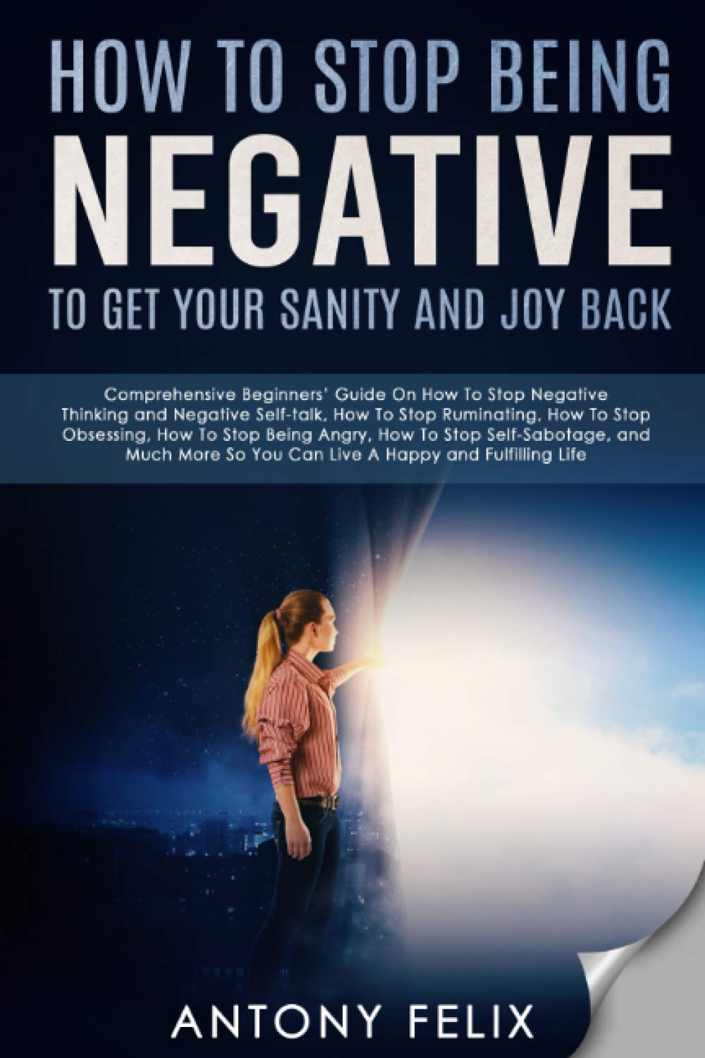 How To Stop Being Negative To Get Your Sanity And Joy Back: Comprehensive Beginners’ Guide On How To Stop Negative Thinking (Transform yourself)