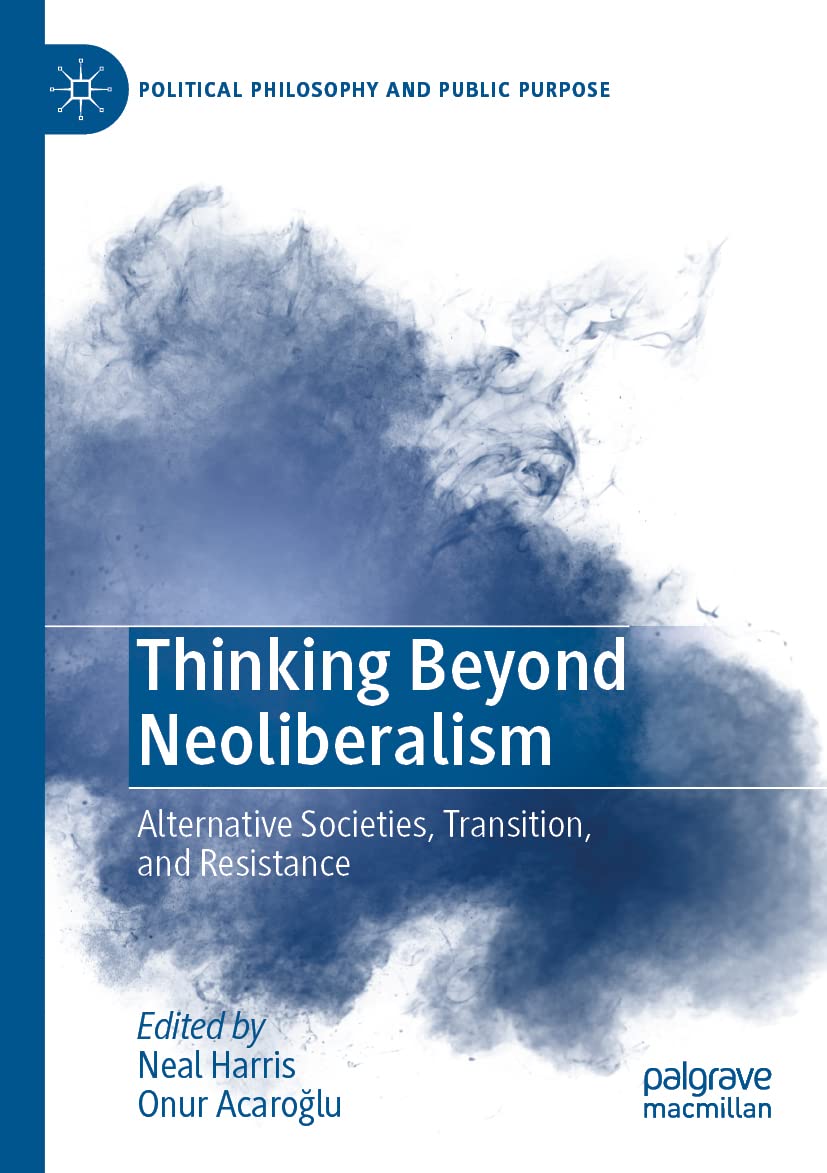 Thinking Beyond Neoliberalism: Alternative Societies, Transition, and Resistance (Political Philosophy and Public Purpose)