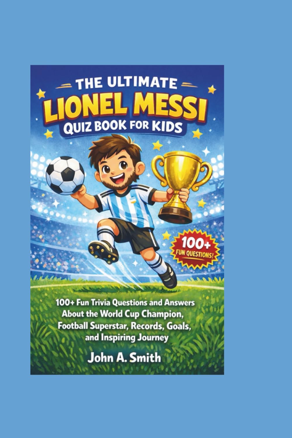 THE ULTIMATE LIONEL MESSI QUIZ BOOK FOR KIDS: 100+ Fun Trivia Questions and Answers About the World Cup Champion, Football Superstar, Records, Goals, and Inspiring Journey