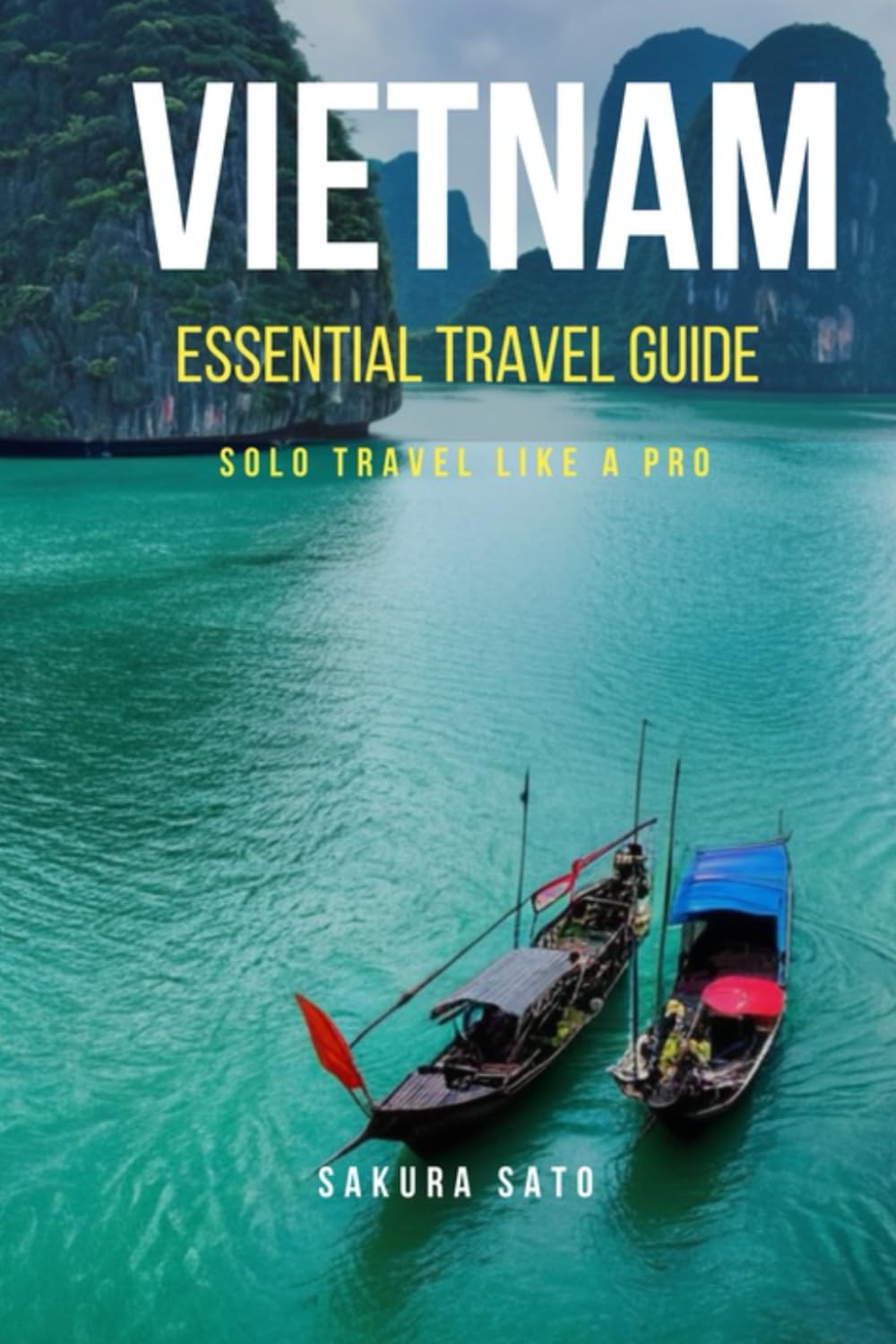 VIETNAM ESSENTIAL TRAVEL GUIDE SOLO TRAVEL LIKE A PRO: Discover Hidden Gems, Experience Culture, Food and Freedom, Dive In With Insider Tips, Hacks