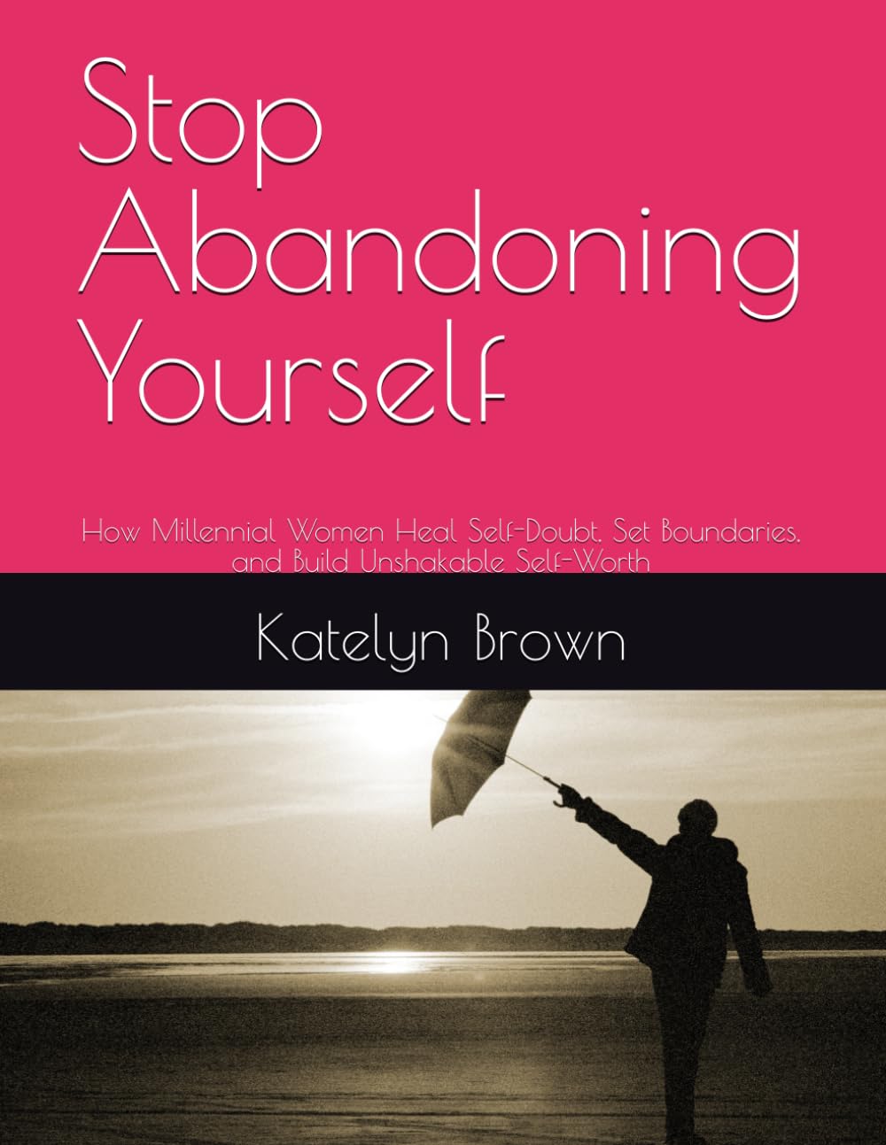 Stop Abandoning Yourself: How Millennial Women Heal Self-Doubt, Set Boundaries, and Build Unshakable Self-Worth