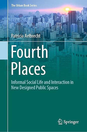 Fourth Places: Informal Social Life and Interaction in New Designed Public Spaces (The Urban Book Series)