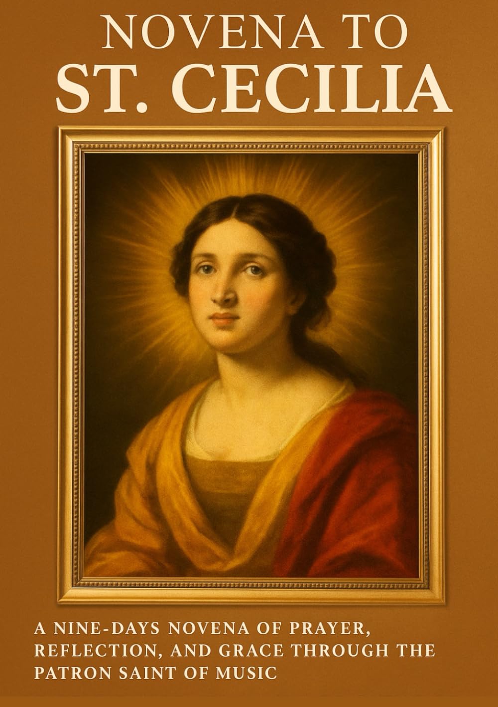 NOVENA TO ST. CECILIA: A NINE-DAYS NOVENA OF PRAYER, REFLECTION, AND GRACE THROUGH THE PATRONESS OF THE PATRON SAINT OF MUSIC