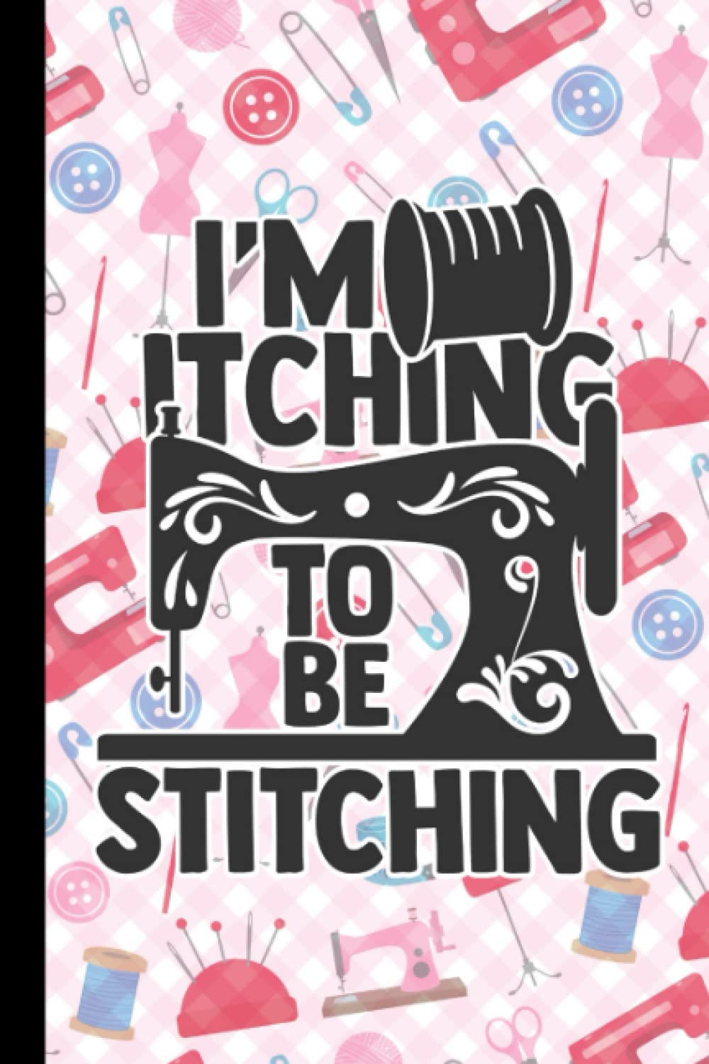 I'm Itching To Be Stitching: Notebook Journal For Women Who Like To Sew | Funny Gifts For Sewers And Quilters | Cute Sewing Machine Design