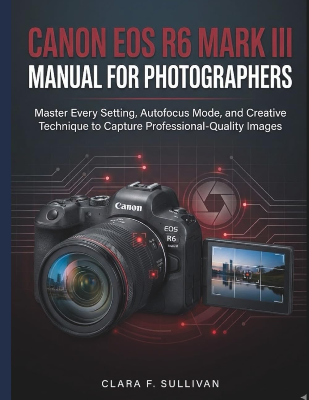Canon EOS R6 Mark III Manual for Photographers: Master Every Setting, Autofocus Mode, and Creative Technique to Capture Professional-Quality Images