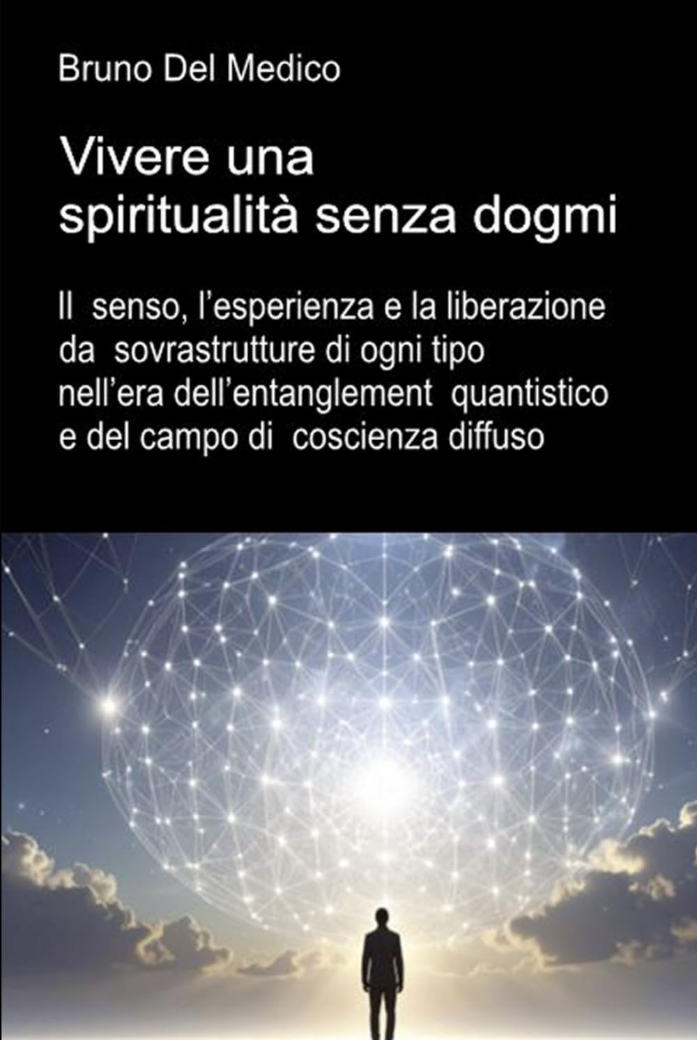 Vivere una spiritualità senza dogmi: Il senso, l’esperienza e la liberazione da sovrastrutture di ogni tipo nell’era dell’entanglement quantistico e ... quantistica. Testi di Bruno Del Medico)