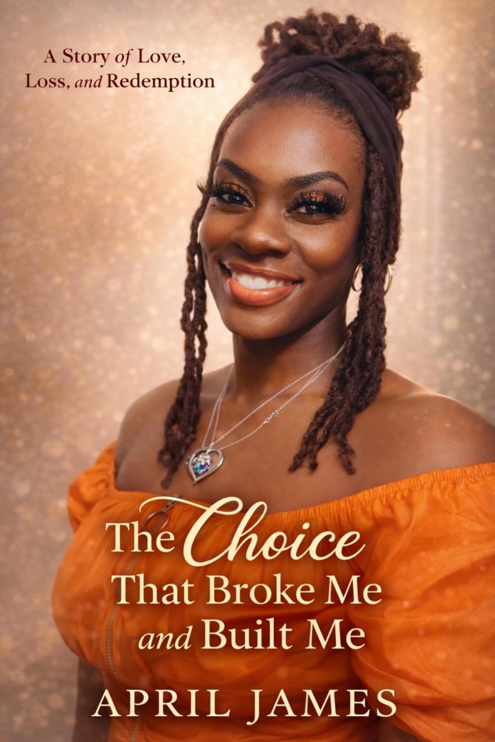 The Choice That Broke Me and Built Me: A Story of Love, Loss and Redemption