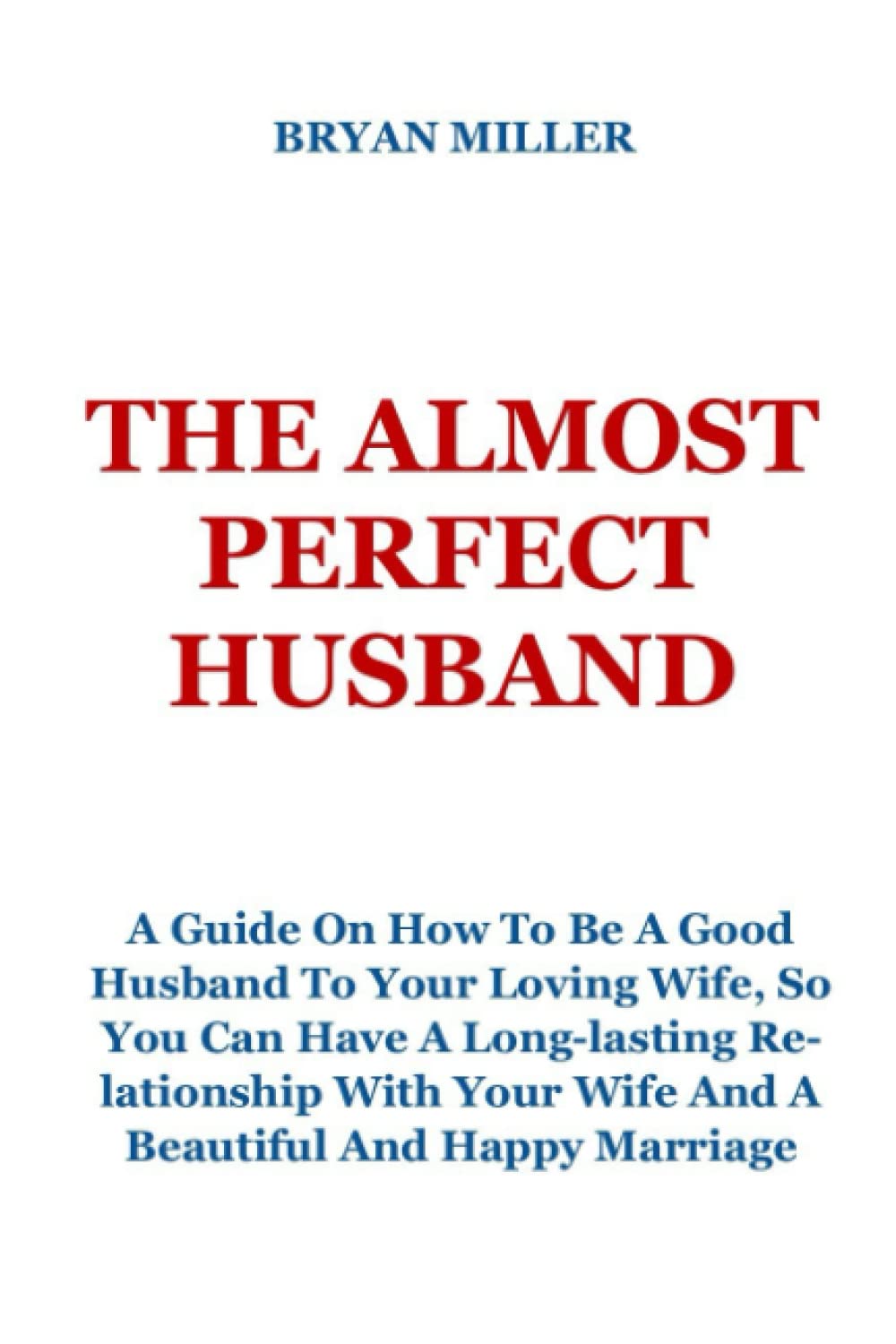 THE ALMOST PERFECT HUSBAND: A Guide On How To Be A Good Husband To Your Loving Wife, So You Can Have A Long-lasting Relationship With Your Wife And A Beautiful And Happy Marriage
