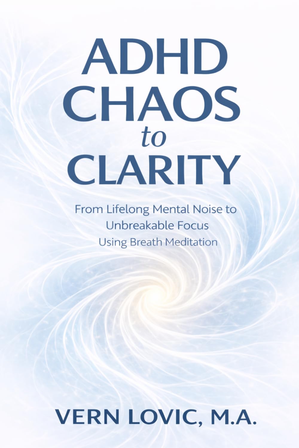 ADHD CHAOS to CLARITY: From Lifetime Mental Noise to Unbreakable Focus Using Breath Meditation