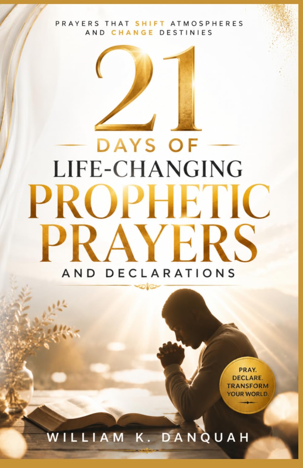 21 DAYS OF LIFE-CHANGING PROPHETIC PRAYERS AND DECLARATIONS: Prayers that Shift Atmospheres and Change Destinies