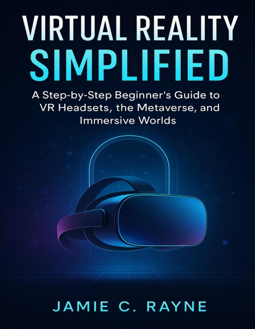 VIRTUAL REALITY SIMPLIFIED: A Step-by-Step Beginner’s Guide to VR Headsets, the Metaverse, and Immersive Worlds