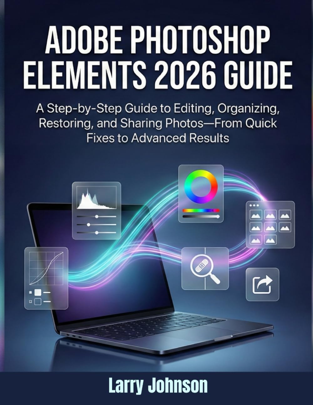 Adobe Photoshop Elements 2026 Guide: A Step-by-Step Guide to Editing, Organizing, Restoring, and Sharing Photos—From Quick Fixes to Advanced Results