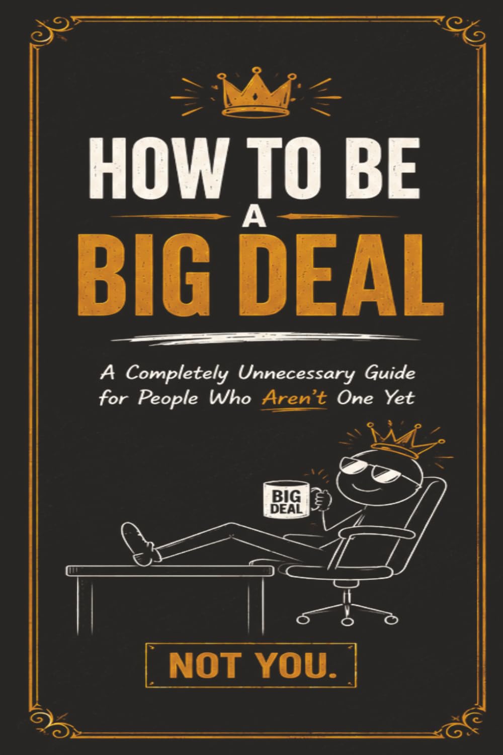 How to Be a Big Deal: A Completely Unnecessary Guide for People Who Aren't One Yet