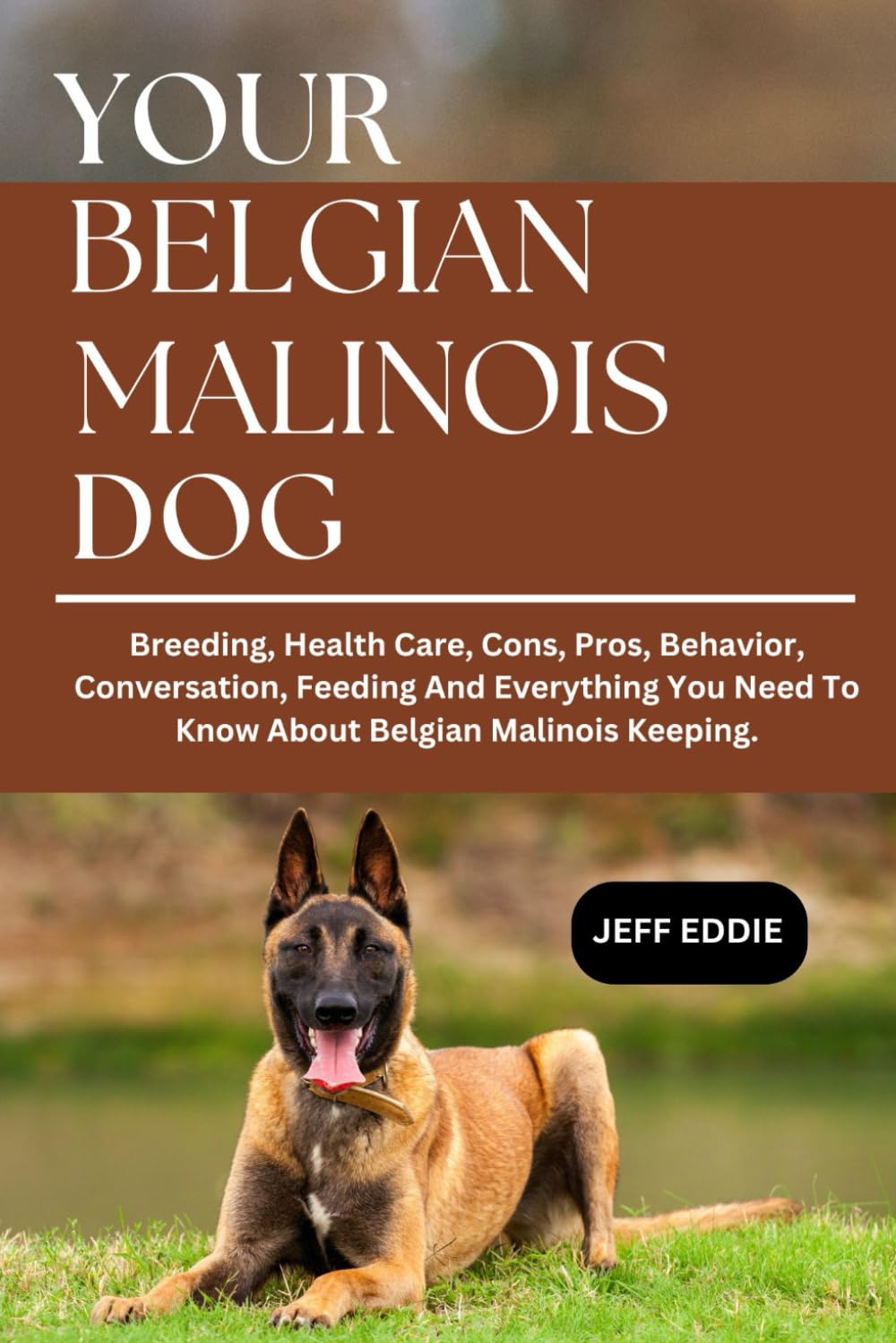 YOUR BELGIAN MALINOIS DOG: Breeding, Health Care, Cons, Pros, Behavior, Conversation, Feeding And Everything You Need To Know About Belgian Malinois Keeping.
